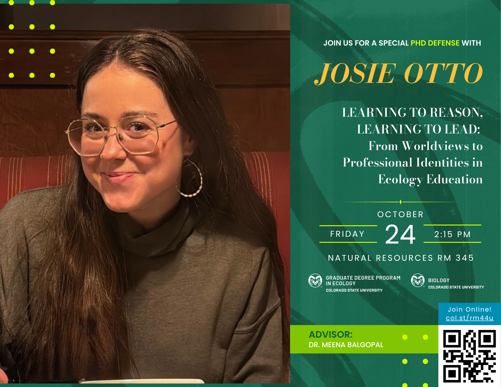 Promotional flyer for a PhD defense featuring Josie Otto. The left side displays a photo of Josie Otto with long dark hair, glasses, and a dark top. The right side contains event details: “Join us for a special PhD defense with Josie Otto. Learning to Reason, Learning to Lead: From Worldviews to Professional Identities in Ecology Education.” Scheduled for Friday, October 24 at 2:15 PM in Natural Resources Room 345. Includes logos for the Graduate Degree Program in Ecology and Biology at Colorado State University, advisor Dr. Meena Balgopal, and a QR code with a link to join online (col.st/rm44u).