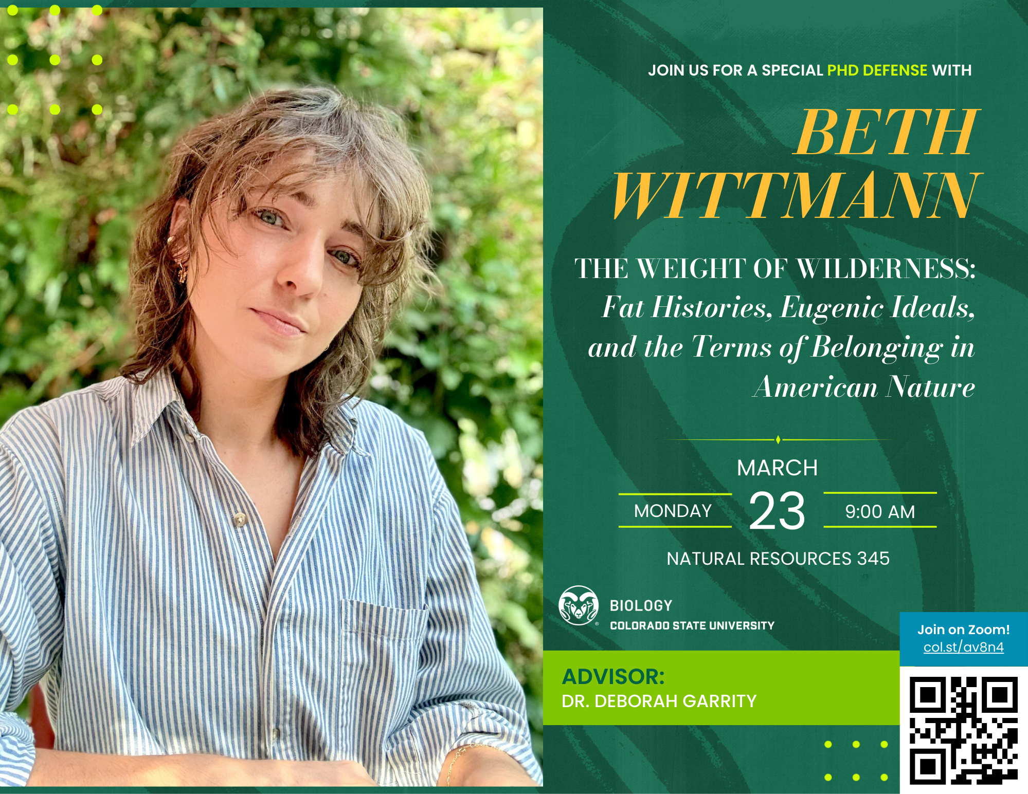A green and gold flyer announcing a PhD Defense Seminar for Beth Wittmann, featuring the title of her dissertation: “The Weight of Wilderness: Fat Histories, Eugenic Ideals, and the Terms of Belonging in American Nature.” Beth is pictured outdoors wearing a striped shirt against a backdrop of lush greenery. Event details include Monday, March 23, 2026, at 9:00 AM in Natural Resources 345, with a QR code linking to the Zoom meeting. Beth’s advisor, Dr. Deborah Garrity, is listed at the bottom, along with Colorado State University Biology branding.
