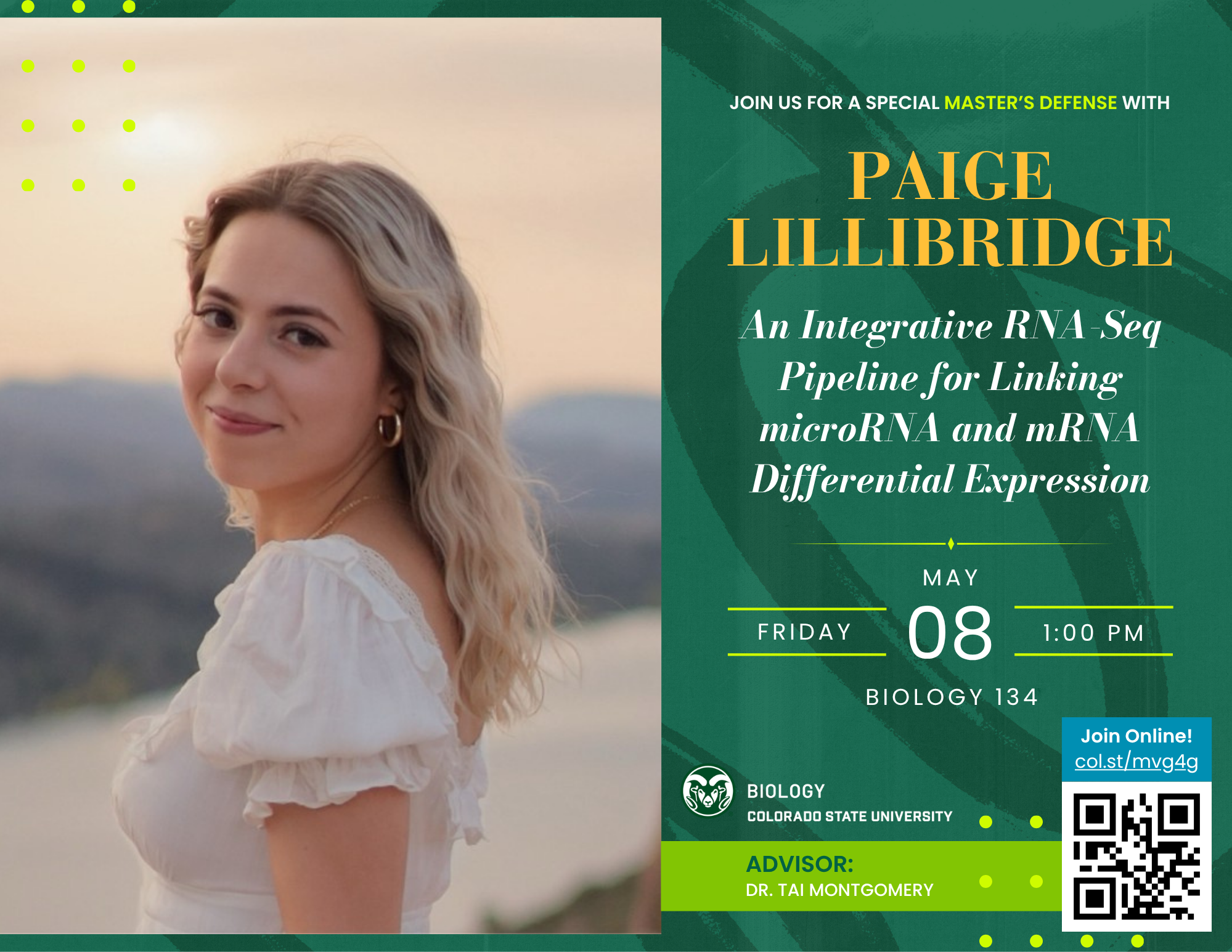 A flyer announcing Paige Lillibridge’s Master’s Defense, featuring a nature-inspired design with shades of green and yellow, symbolizing growth and innovation in biology research. The flyer includes a professional photo of Paige, set against a natural outdoor backdrop that complements her research focus on RNA sequencing and molecular biology. The QR code and online link provide accessibility for virtual attendees, emphasizing inclusivity and modern scientific collaboration. The clean and professional layout reflects the academic significance of the event.